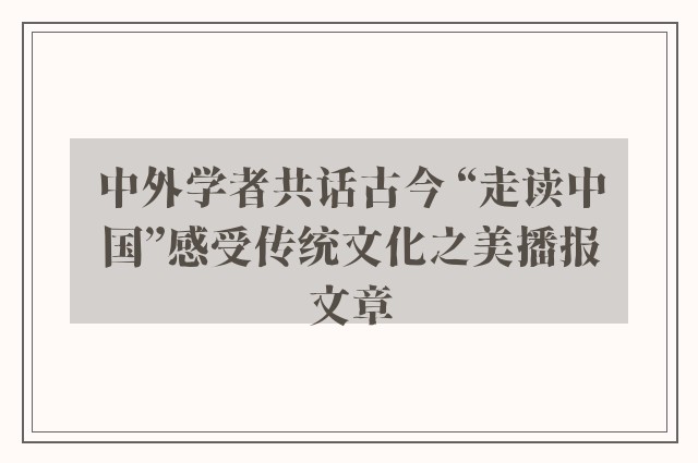 中外学者共话古今 “走读中国”感受传统文化之美播报文章