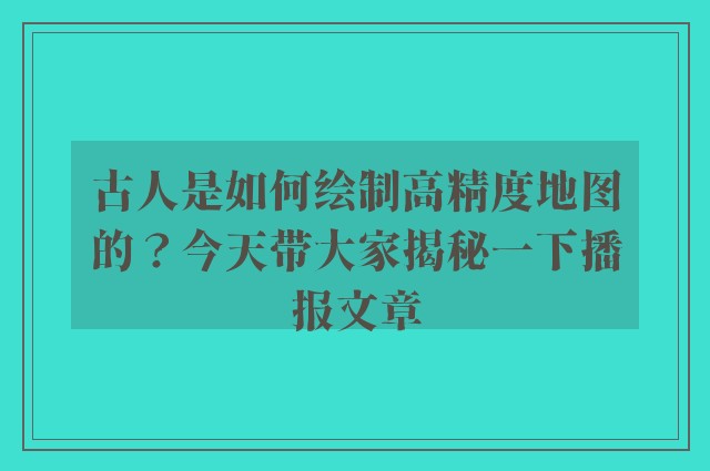 古人是如何绘制高精度地图的？今天带大家揭秘一下播报文章