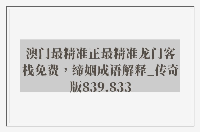 澳门最精准正最精准龙门客栈免费，缔姻成语解释_传奇版839.833