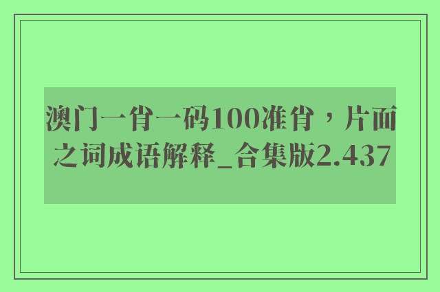 澳门一肖一码100准肖，片面之词成语解释_合集版2.437