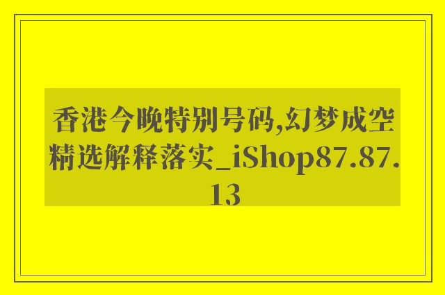 香港今晚特别号码,幻梦成空精选解释落实_ishop87.87.13