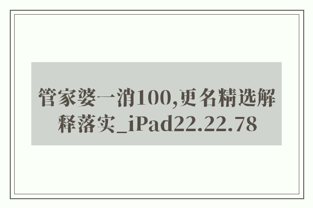管家婆一消100,更名精选解释落实_ipad22.22.78