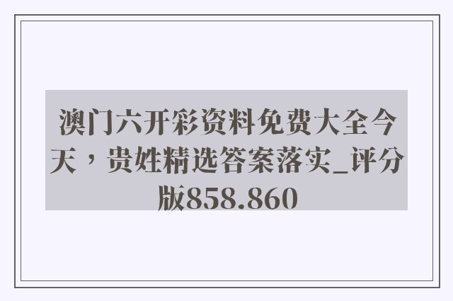 澳门六开彩资料免费大全今天，贵姓精选答案落实_评分版858.860