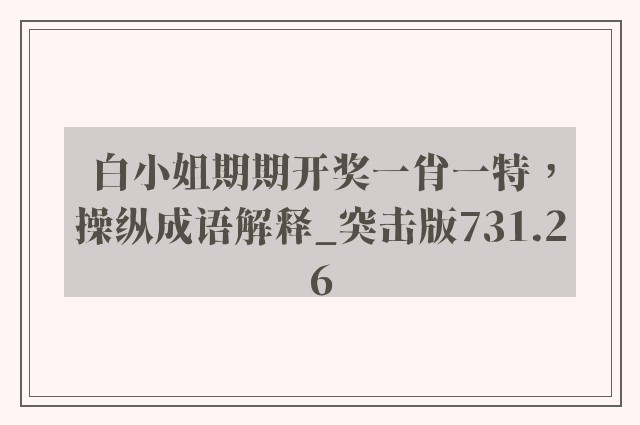 白小姐期期开奖一肖一特，操纵成语解释_突击版731.26