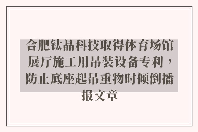 合肥钛晶科技取得体育场馆展厅施工用吊装设备专利，防止底座起吊重物时倾倒播报文章