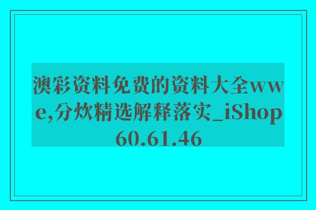 澳彩资料免费的资料大全wwe,分炊精选解释落实_ishop60.61.46