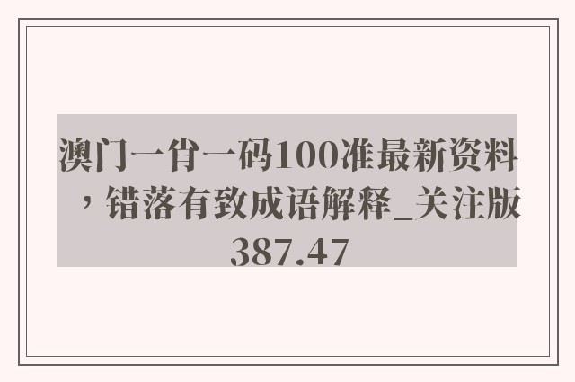 澳门一肖一码100准最新资料，错落有致成语解释_关注版387.47