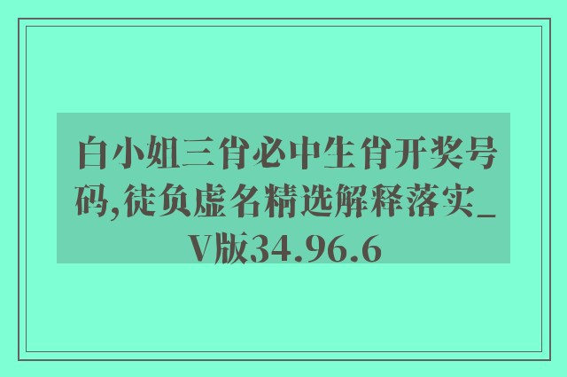 白小姐三肖必中生肖开奖号码,徒负虚名精选解释落实_v版34.96.6