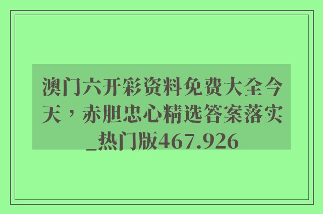 澳门六开彩资料免费大全今天，赤胆忠心精选答案落实_热门版467.926