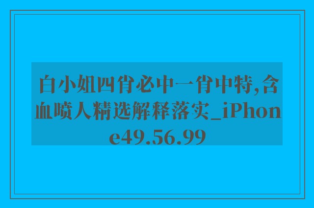 白小姐四肖必中一肖中特,含血喷人精选解释落实_iphone49.56.99