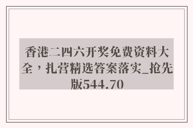 香港二四六开奖免费资料大全，扎营精选答案落实_抢先版544.70