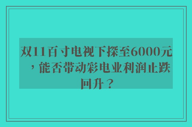 双11百寸电视下探至6000元，能否带动彩电业利润止跌回升？