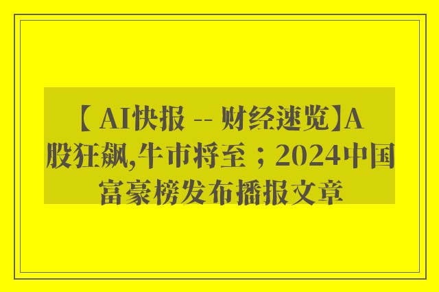 【 ai快报 -- 财经速览】a股狂飙,牛市将至；2024中国富豪榜发布播报文章