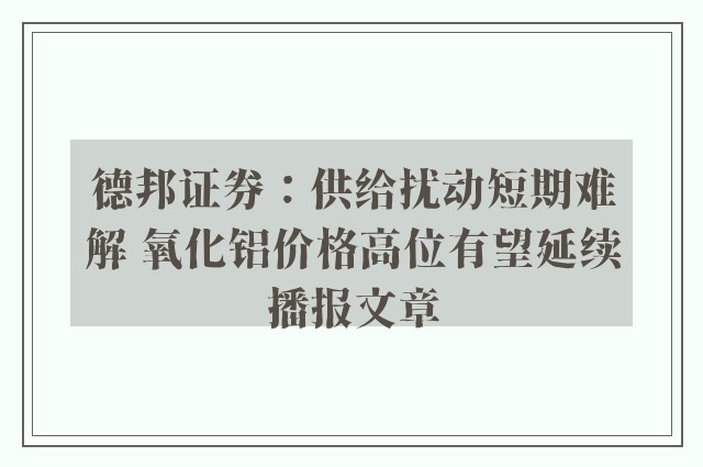 德邦证券：供给扰动短期难解 氧化铝价格高位有望延续播报文章