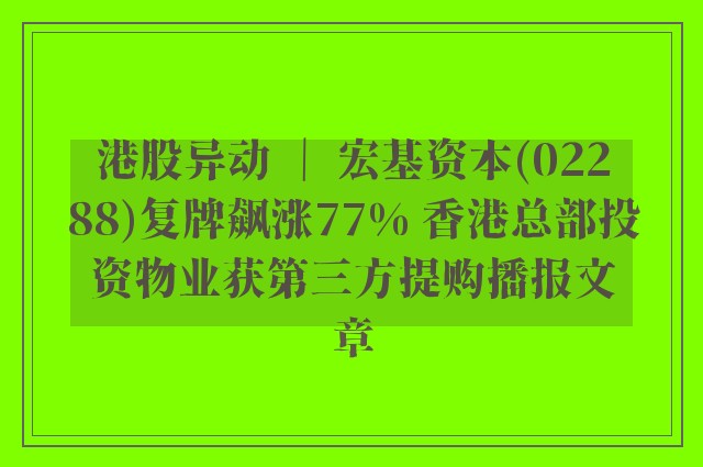 港股异动 ｜ 宏基资本(02288)复牌飙涨77% 香港总部投资物业获第三方提购播报文章