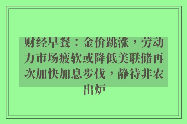 财经早餐：金价跳涨，劳动力市场疲软或降低美联储再次加快加息步伐，静待非农出炉