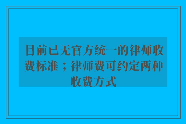目前已无官方统一的律师收费标准；律师费可约定两种收费方式