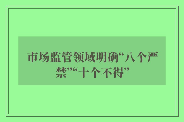 市场监管领域明确“八个严禁”“十个不得”