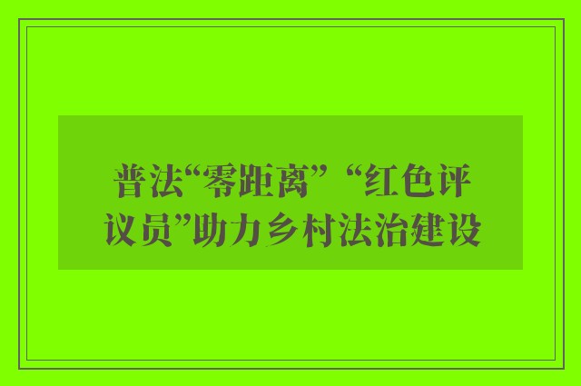 普法“零距离”  “红色评议员”助力乡村法治建设