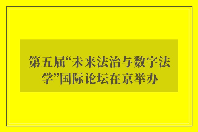 第五届“未来法治与数字法学”国际论坛在京举办