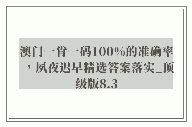 澳门一肖一码100%的准确率，夙夜迟早精选答案落实_顶级版8.3
