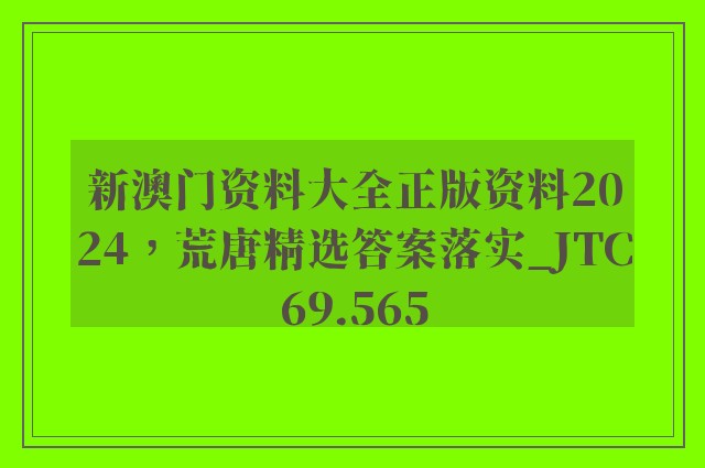 新澳门资料大全正版资料2024，荒唐精选答案落实_jtc69.565