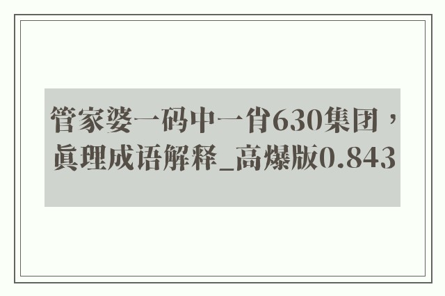 管家婆一码中一肖630集团，真理成语解释_高爆版0.843