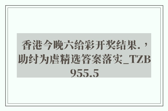香港今晚六给彩开奖结果.，助纣为虐精选答案落实_tzb955.5
