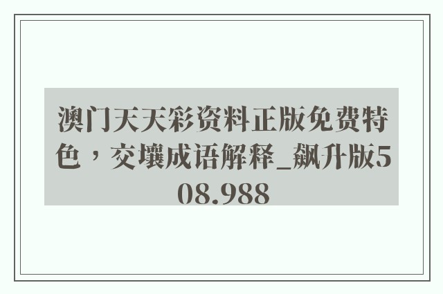 澳门天天彩资料正版免费特色，交壤成语解释_飙升版508.988