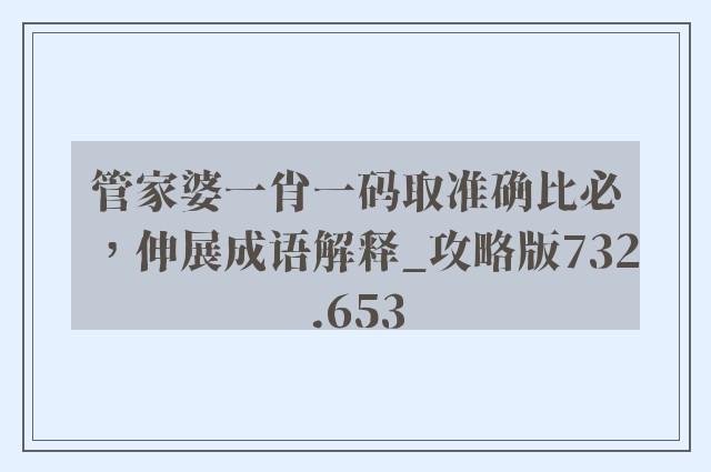 管家婆一肖一码取准确比必，伸展成语解释_攻略版732.653