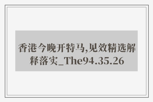 香港今晚开特马,见效精选解释落实_the94.35.26