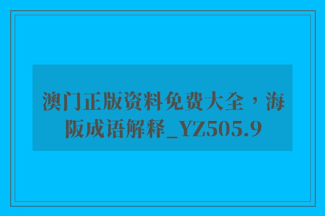 澳门正版资料免费大全，海阪成语解释_yz505.9