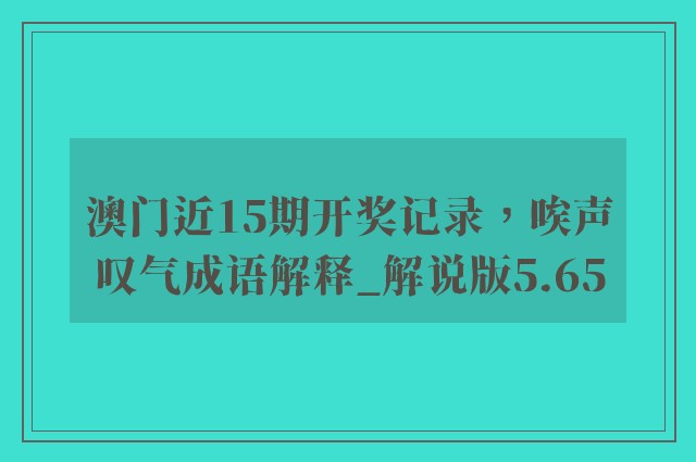 澳门近15期开奖记录，唉声叹气成语解释_解说版5.65