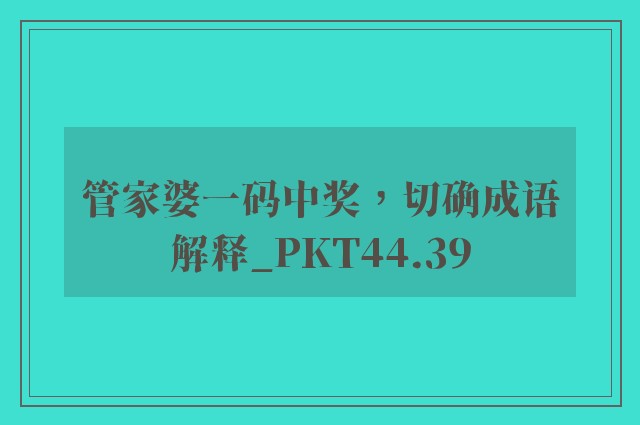 管家婆一码中奖，切确成语解释_pkt44.39