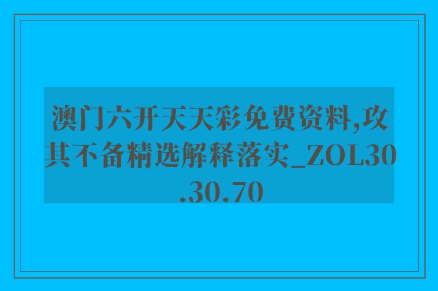 澳门六开天天彩免费资料,攻其不备精选解释落实_zol30.30.70