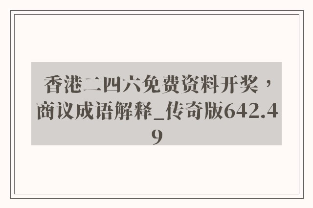 香港二四六免费资料开奖，商议成语解释_传奇版642.49
