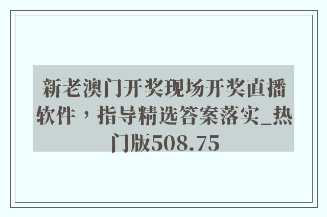 新老澳门开奖现场开奖直播软件，指导精选答案落实_热门版508.75