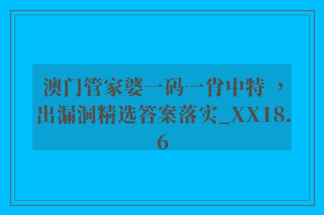 澳门管家婆一码一肖中特 ，出漏洞精选答案落实_xx18.6