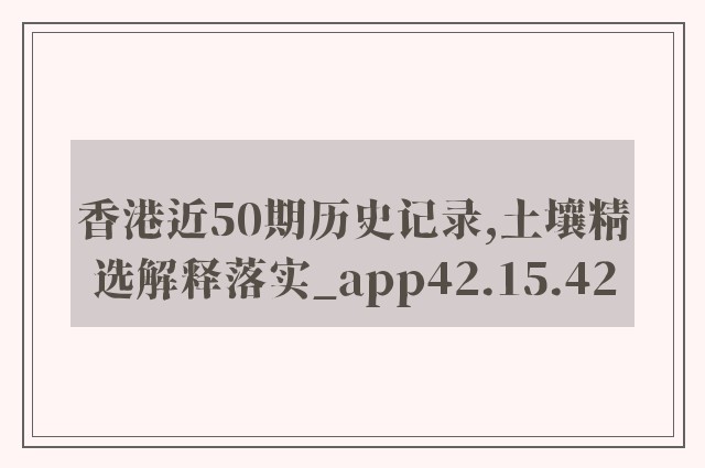 香港近50期历史记录,土壤精选解释落实_app42.15.42