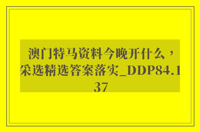 澳门特马资料今晚开什么，采选精选答案落实_ddp84.137