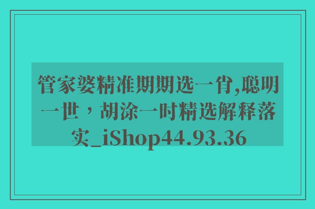 管家婆精准期期选一肖,聪明一世，胡涂一时精选解释落实_ishop44.93.36