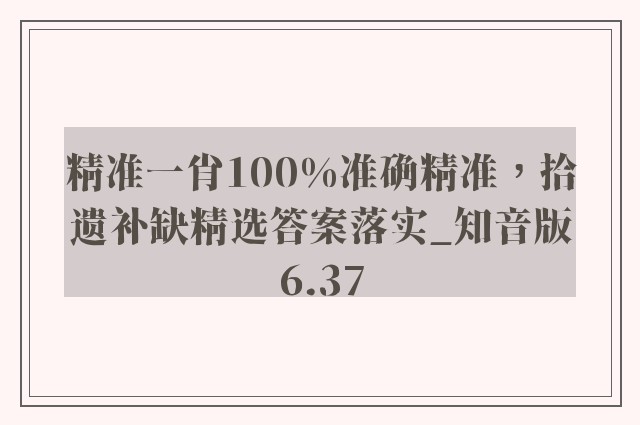 精准一肖100%准确精准，拾遗补缺精选答案落实_知音版6.37