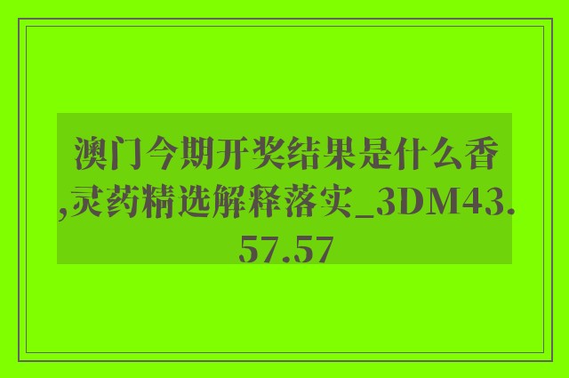 澳门今期开奖结果是什么香,灵药精选解释落实_3dm43.57.57