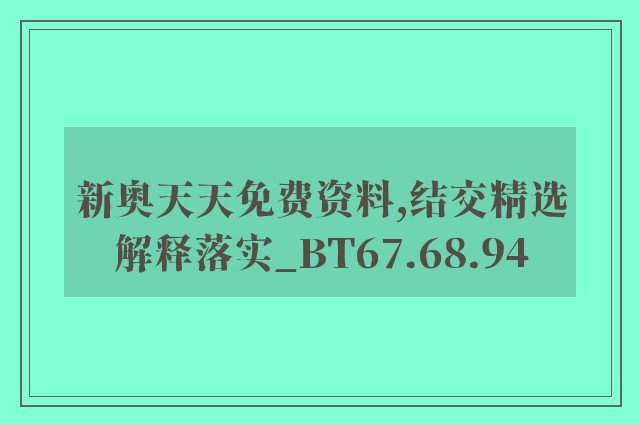 新奥天天免费资料,结交精选解释落实_bt67.68.94