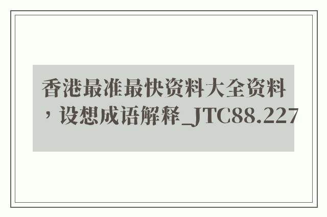 香港最准最快资料大全资料，设想成语解释_jtc88.227