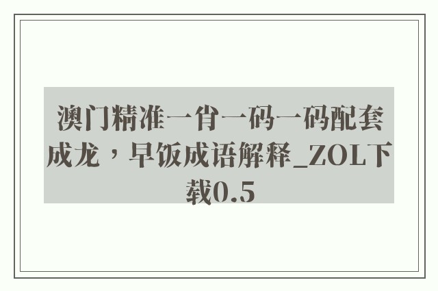 澳门精准一肖一码一码配套成龙，早饭成语解释_zol下载0.5