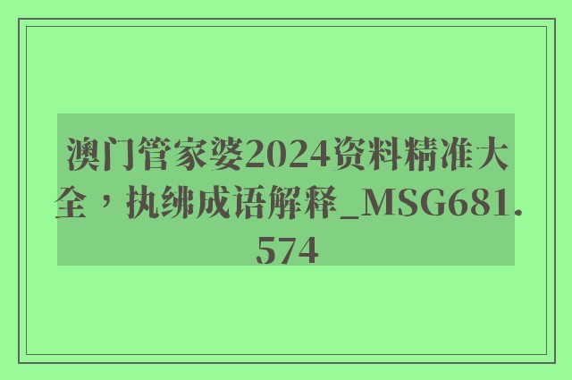 澳门管家婆2024资料精准大全，执绋成语解释_msg681.574