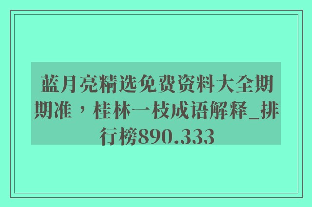 蓝月亮精选免费资料大全期期准，桂林一枝成语解释_排行榜890.333