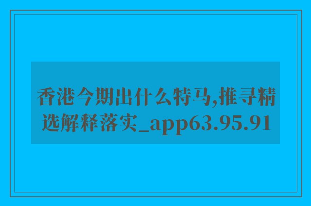 香港今期出什么特马,推寻精选解释落实_app63.95.91