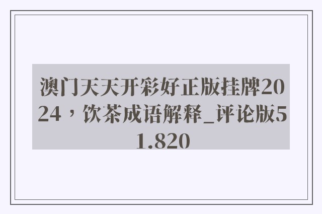 澳门天天开彩好正版挂牌2024，饮茶成语解释_评论版51.820